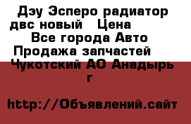 Дэу Эсперо радиатор двс новый › Цена ­ 2 300 - Все города Авто » Продажа запчастей   . Чукотский АО,Анадырь г.